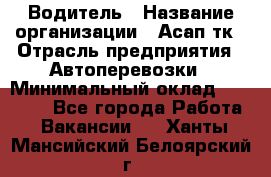 Водитель › Название организации ­ Асап тк › Отрасль предприятия ­ Автоперевозки › Минимальный оклад ­ 90 000 - Все города Работа » Вакансии   . Ханты-Мансийский,Белоярский г.